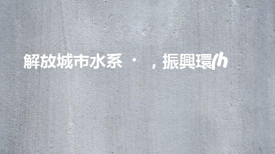 解放城市水系，振興環(huán)境生態(tài)！